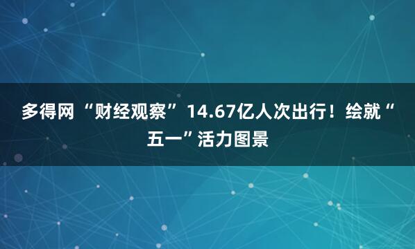 多得网 “财经观察” 14.67亿人次出行！绘就“五一”活力图景