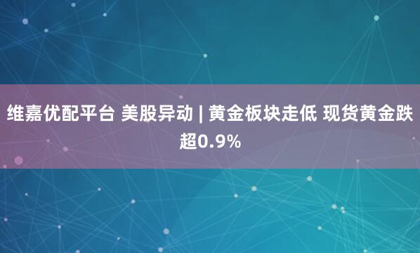 维嘉优配平台 美股异动 | 黄金板块走低 现货黄金跌超0.9%