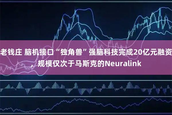 老钱庄 脑机接口“独角兽”强脑科技完成20亿元融资，规模仅次于马斯克的Neuralink