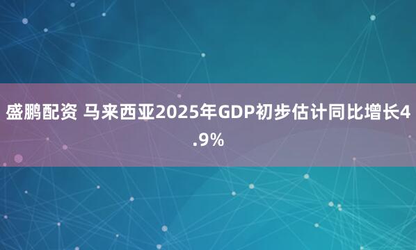 盛鹏配资 马来西亚2025年GDP初步估计同比增长4.9%