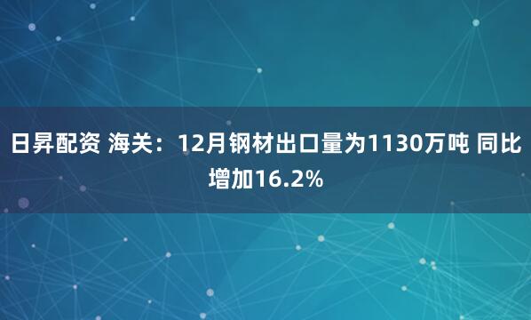 日昇配资 海关：12月钢材出口量为1130万吨 同比增加16.2%