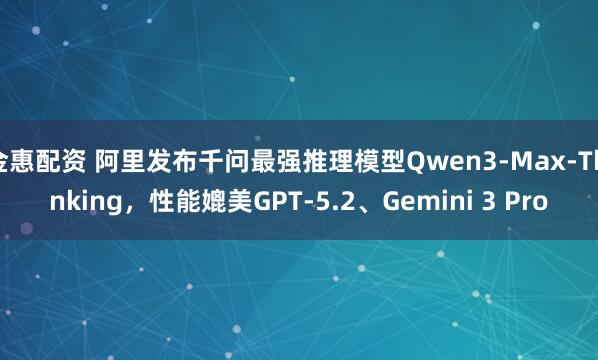金惠配资 阿里发布千问最强推理模型Qwen3-Max-Thinking，性能媲美GPT-5.2、Gemini 3 Pro