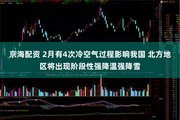 京海配资 2月有4次冷空气过程影响我国 北方地区将出现阶段性强降温强降雪