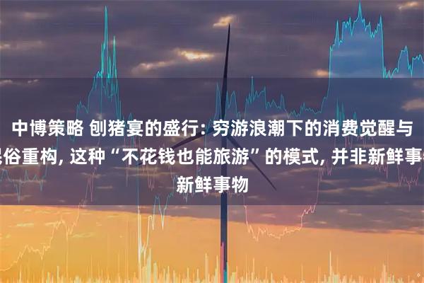 中博策略 刨猪宴的盛行: 穷游浪潮下的消费觉醒与民俗重构, 这种“不花钱也能旅游”的模式, 并非新鲜事物