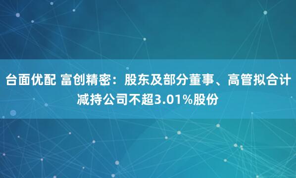台面优配 富创精密：股东及部分董事、高管拟合计减持公司不超3.01%股份