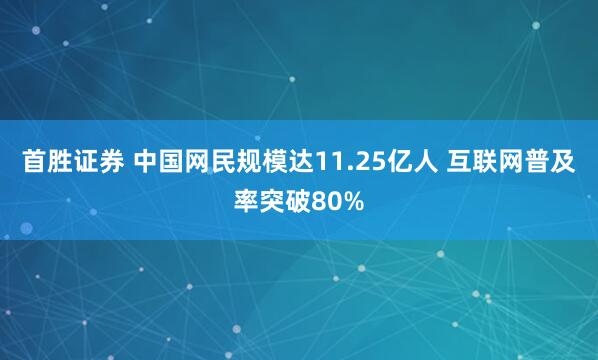 首胜证券 中国网民规模达11.25亿人 互联网普及率突破80%