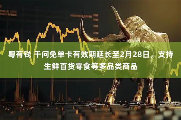 粤有钱 千问免单卡有效期延长至2月28日，支持生鲜百货零食等多品类商品