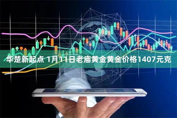 华楚新起点 1月11日老庙黄金黄金价格1407元克