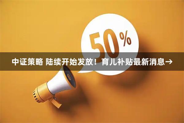 中证策略 陆续开始发放！育儿补贴最新消息→