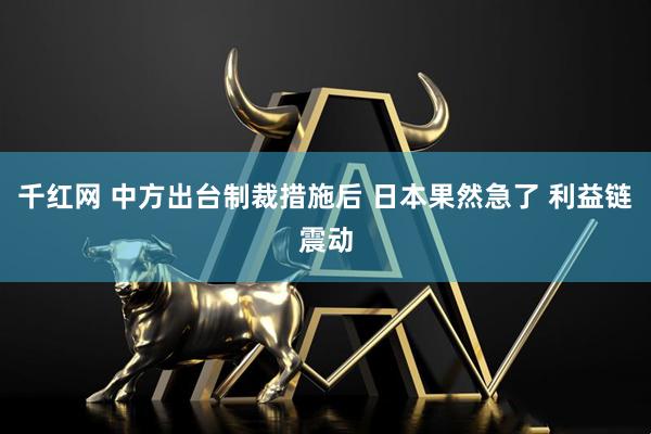 千红网 中方出台制裁措施后 日本果然急了 利益链震动