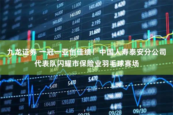 九龙证券 一冠一亚创佳绩！中国人寿泰安分公司代表队闪耀市保险业羽毛球赛场