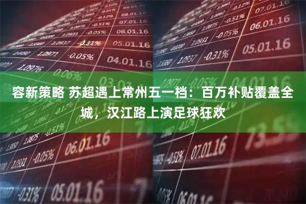 容新策略 苏超遇上常州五一档：百万补贴覆盖全城，汉江路上演足球狂欢