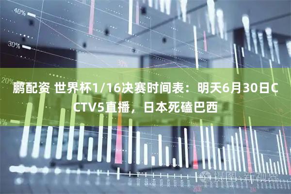 鹏配资 世界杯1/16决赛时间表：明天6月30日CCTV5直播，日本死磕巴西