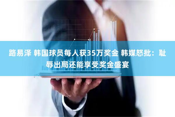 路易泽 韩国球员每人获35万奖金 韩媒怒批：耻辱出局还能享受奖金盛宴