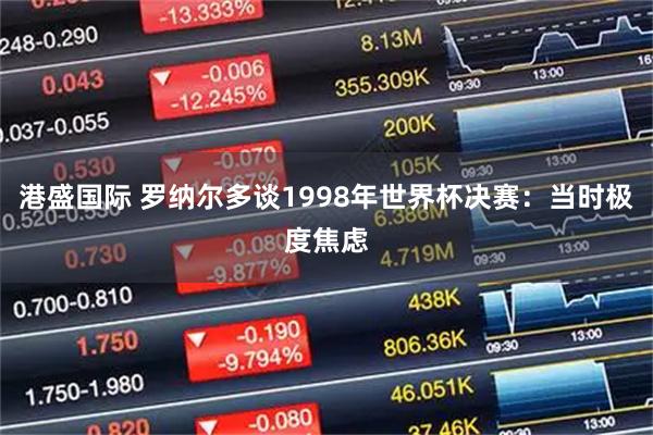 港盛国际 罗纳尔多谈1998年世界杯决赛：当时极度焦虑